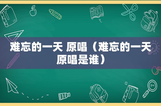 难忘的一天 原唱（难忘的一天原唱是谁）