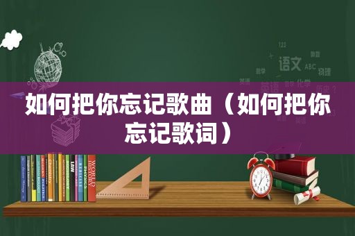 如何把你忘记歌曲（如何把你忘记歌词）