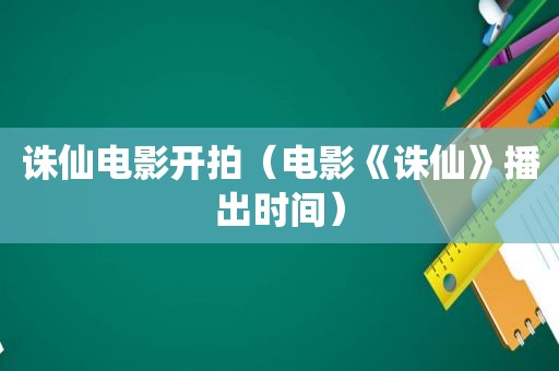 诛仙电影开拍（电影《诛仙》播出时间）