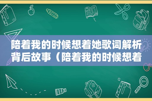 陪着我的时候想着她歌词解析背后故事（陪着我的时候想着她歌词）