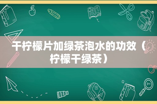 干柠檬片加绿茶泡水的功效（柠檬干绿茶）