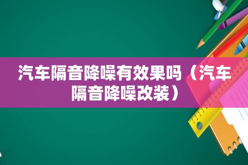 汽车隔音降噪有效果吗（汽车隔音降噪改装）