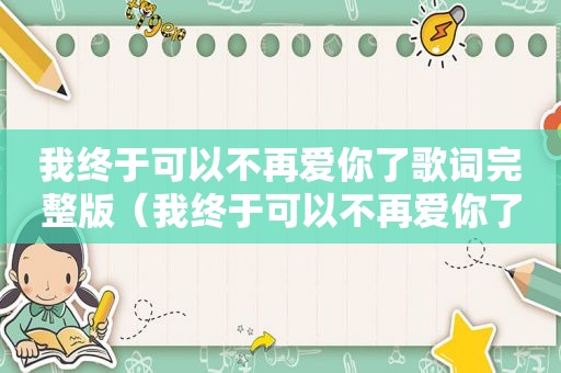 我终于可以不再爱你了歌词完整版（我终于可以不再爱你了歌词）