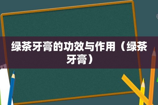 绿茶牙膏的功效与作用（绿茶牙膏）