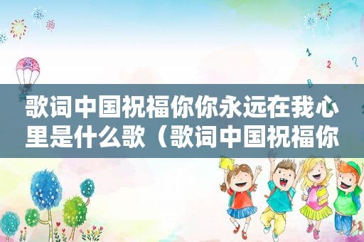 歌词中国祝福你你永远在我心里是什么歌（歌词中国祝福你）