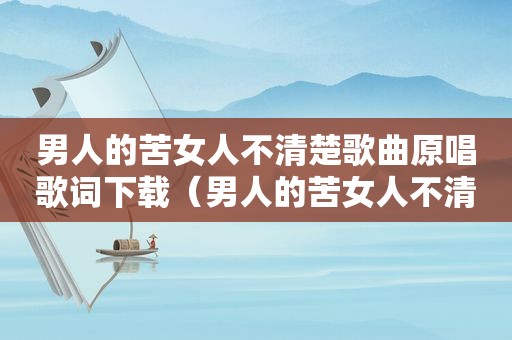 男人的苦女人不清楚歌曲原唱歌词下载（男人的苦女人不清楚的歌词）