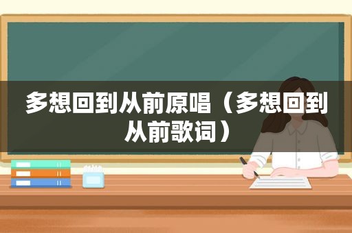 多想回到从前原唱（多想回到从前歌词）