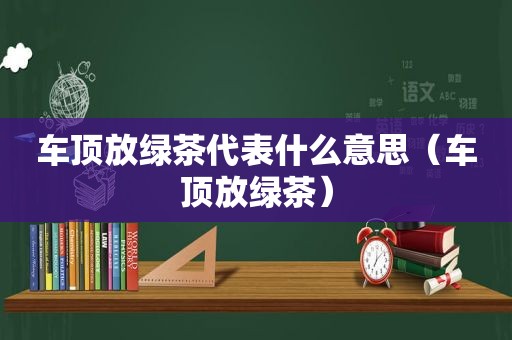 车顶放绿茶代表什么意思（车顶放绿茶）