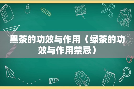 黑茶的功效与作用（绿茶的功效与作用禁忌）