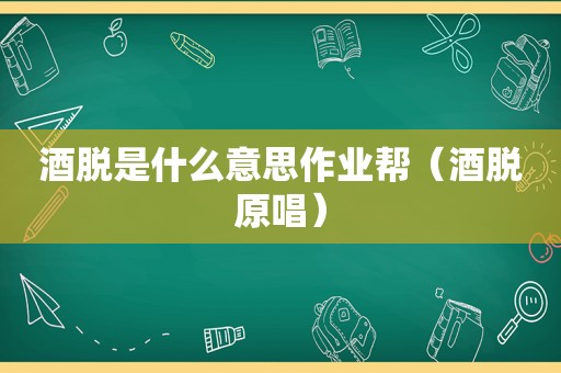 酒脱是什么意思作业帮（酒脱原唱）