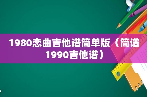 1980恋曲吉他谱简单版（简谱1990吉他谱）