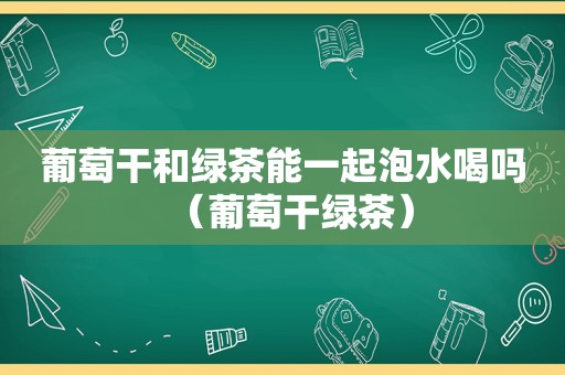 葡萄干和绿茶能一起泡水喝吗（葡萄干绿茶）