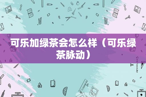 可乐加绿茶会怎么样（可乐绿茶脉动）