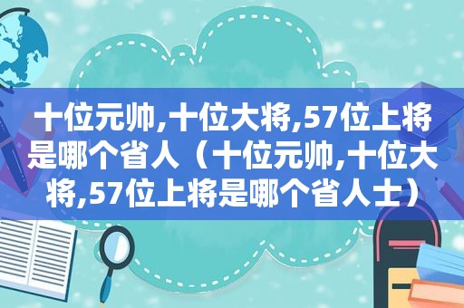 十位元帅,十位大将,57位上将是哪个省人（十位元帅,十位大将,57位上将是哪个省人士）