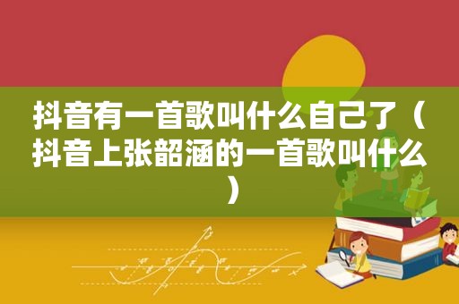 抖音有一首歌叫什么自己了（抖音上张韶涵的一首歌叫什么）