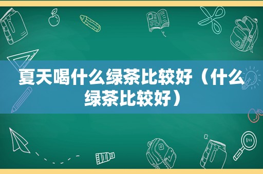 夏天喝什么绿茶比较好（什么绿茶比较好）