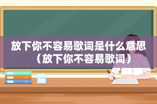 放下你不容易歌词是什么意思（放下你不容易歌词）