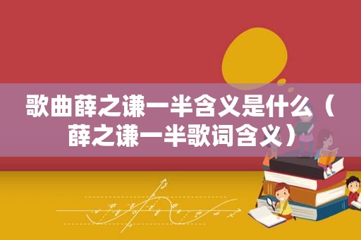 歌曲薛之谦一半含义是什么（薛之谦一半歌词含义）