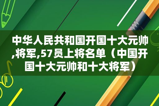 中华人民共和国开国十大元帅,将军,57员上将名单（中国开国十大元帅和十大将军）