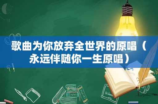 歌曲为你放弃全世界的原唱（永远伴随你一生原唱）