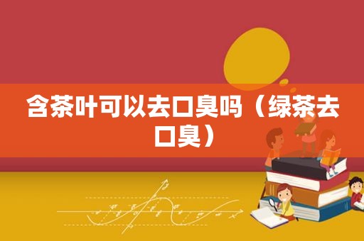 含茶叶可以去口臭吗（绿茶去口臭）