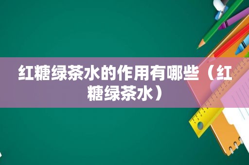 红糖绿茶水的作用有哪些（红糖绿茶水）