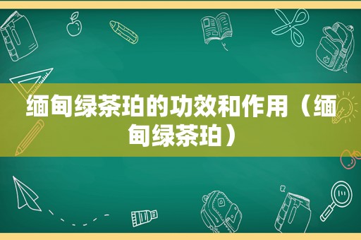  *** 绿茶珀的功效和作用（ *** 绿茶珀）