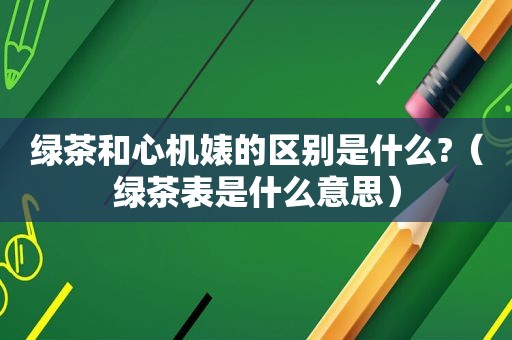 绿茶和心机婊的区别是什么?（绿茶表是什么意思）