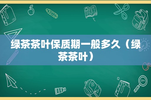 绿茶茶叶保质期一般多久（绿茶茶叶）