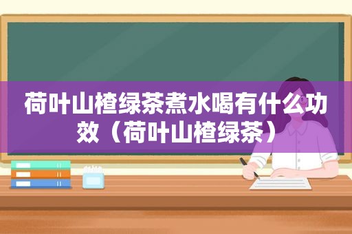 荷叶山楂绿茶煮水喝有什么功效（荷叶山楂绿茶）