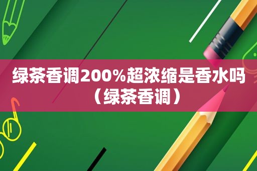 绿茶香调200%超浓缩是香水吗（绿茶香调）