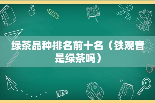 绿茶品种排名前十名（铁观音是绿茶吗）