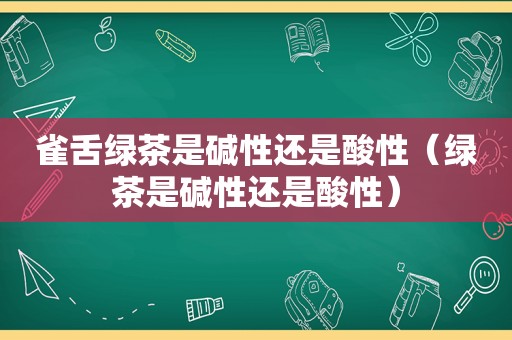 雀舌绿茶是碱性还是酸性（绿茶是碱性还是酸性）