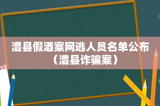 澧县假酒案网逃人员名单公布（澧县诈骗案）