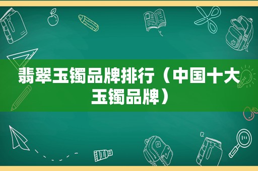 翡翠玉镯品牌排行（中国十大玉镯品牌）