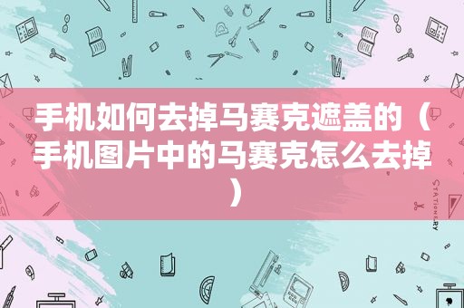 手机如何去掉马赛克遮盖的（手机图片中的马赛克怎么去掉）