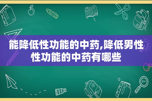 能降低性功能的中药,降低男性性功能的中药有哪些