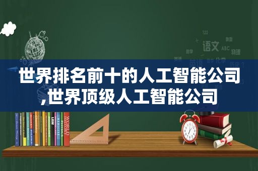 世界排名前十的人工智能公司,世界顶级人工智能公司