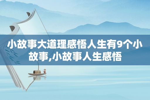 小故事大道理感悟人生有9个小故事,小故事人生感悟