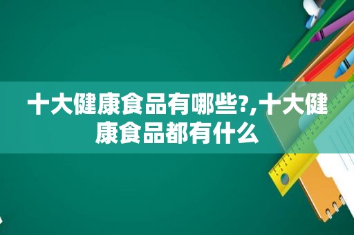 十大健康食品有哪些?,十大健康食品都有什么