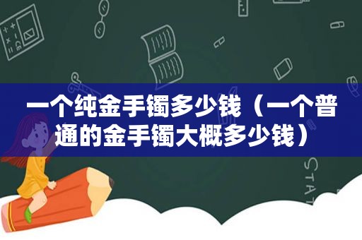 一个纯金手镯多少钱（一个普通的金手镯大概多少钱）  第1张