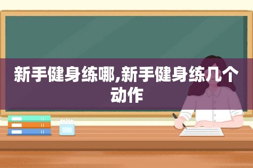 新手健身练哪,新手健身练几个动作