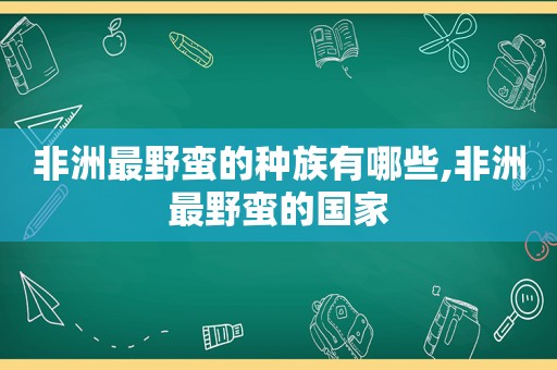 非洲最野蛮的种族有哪些,非洲最野蛮的国家