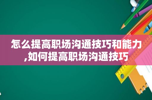 怎么提高职场沟通技巧和能力,如何提高职场沟通技巧