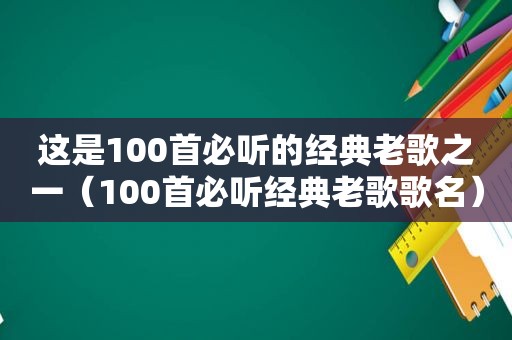 这是100首必听的经典老歌之一（100首必听经典老歌歌名）