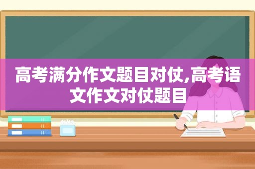 高考满分作文题目对仗,高考语文作文对仗题目