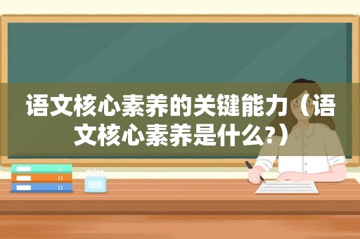 语文核心素养的关键能力（语文核心素养是什么?）