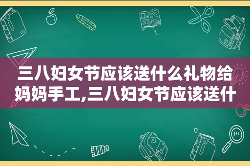 三八妇女节应该送什么礼物给妈妈手工,三八妇女节应该送什么礼物给妈妈字几做的