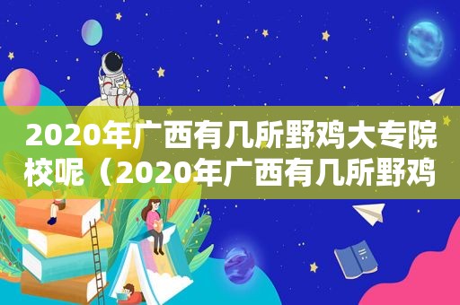 2020年广西有几所野鸡大专院校呢（2020年广西有几所野鸡大专院校招生）