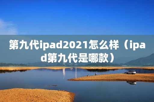 第九代ipad2021怎么样（ipad第九代是哪款）